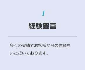 1 経験豊富：多くの実績でお客様からの信頼をいただいております。