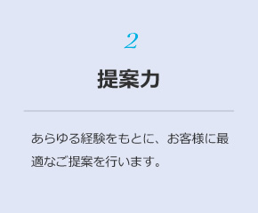 2 提案力：あらゆる経験をもとに、お客様に最適なご提案を行います。